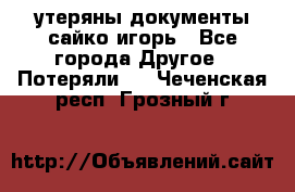 утеряны документы сайко игорь - Все города Другое » Потеряли   . Чеченская респ.,Грозный г.